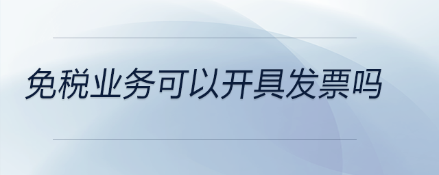 免稅業(yè)務(wù)可以開具發(fā)票嗎 免稅業(yè)務(wù)可以開具發(fā)票嗎
