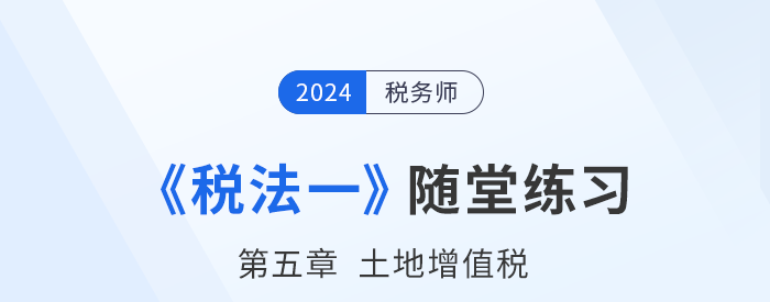 2024年稅務(wù)師稅法一隨堂練習(xí)：第五章土地增值稅