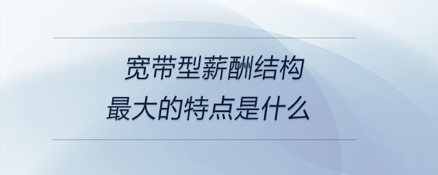 寬帶型薪酬結(jié)構(gòu)最大的特點是什么