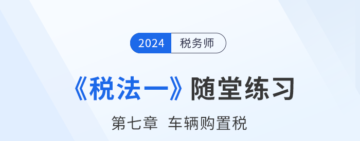 2024年稅務(wù)師稅法一隨堂練習：第七章車輛購置稅