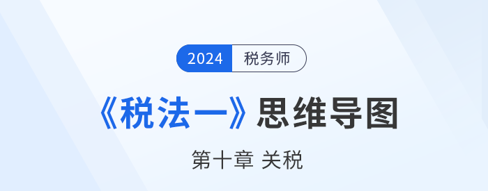 24年稅務(wù)師《稅法一》章節(jié)思維導(dǎo)圖——第十章關(guān)稅