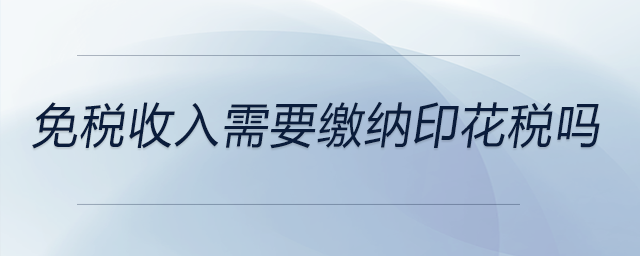 免稅收入需要繳納印花稅嗎 免稅收入需要繳納印花稅嗎