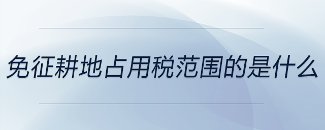 免征耕地占用稅范圍的是什么 免征耕地占用稅范圍的是什么