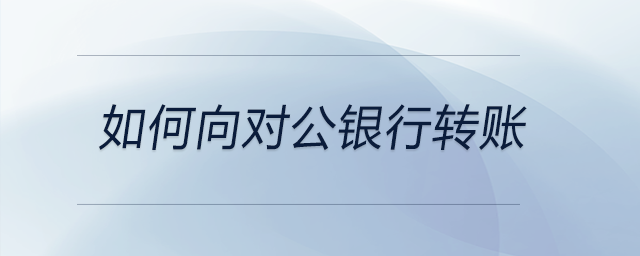 如何向對公銀行轉賬 如何向對公銀行轉賬
