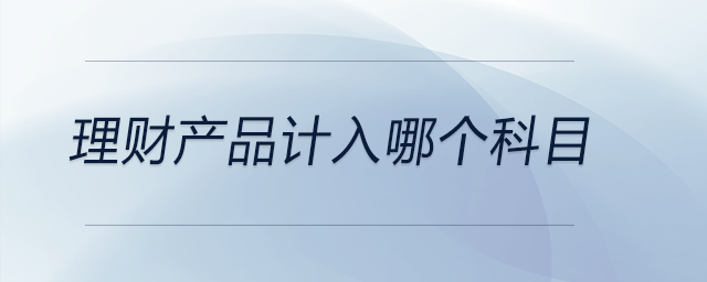理財(cái)產(chǎn)品計(jì)入哪個(gè)科目 理財(cái)產(chǎn)品計(jì)入哪個(gè)科目