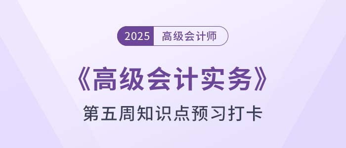 2025年《高級會計實(shí)務(wù)》第五周知識點(diǎn)預(yù)習(xí)打卡！