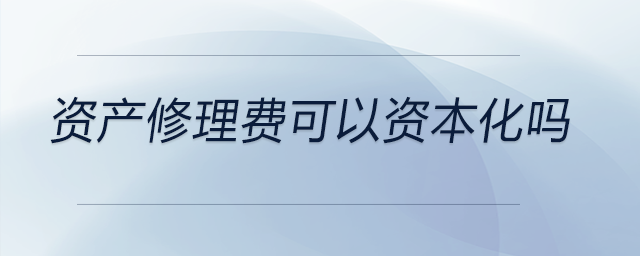 資產(chǎn)修理費可以資本化嗎 資產(chǎn)修理費可以資本化嗎