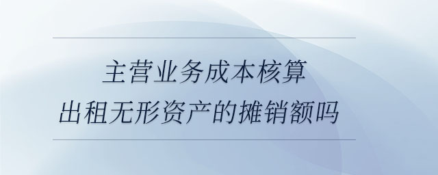 主營(yíng)業(yè)務(wù)成本核算出租無(wú)形資產(chǎn)的攤銷額嗎 主營(yíng)業(yè)務(wù)成本核算出租無(wú)形資產(chǎn)的攤銷額嗎