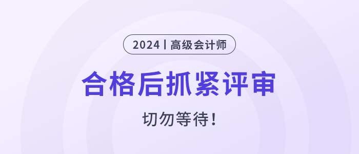 2024年高級(jí)會(huì)計(jì)師考試合格后，抓緊申報(bào)評(píng)審！