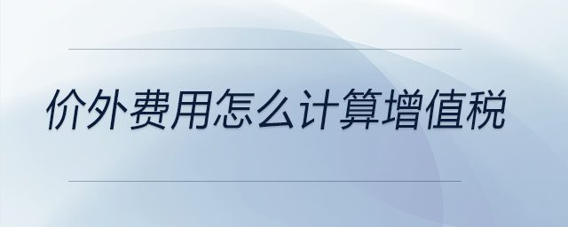 價外費用怎么計算增值稅 價外費用怎么計算增值稅