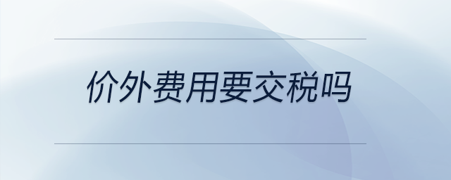 價(jià)外費(fèi)用要交稅嗎 價(jià)外費(fèi)用要交稅嗎