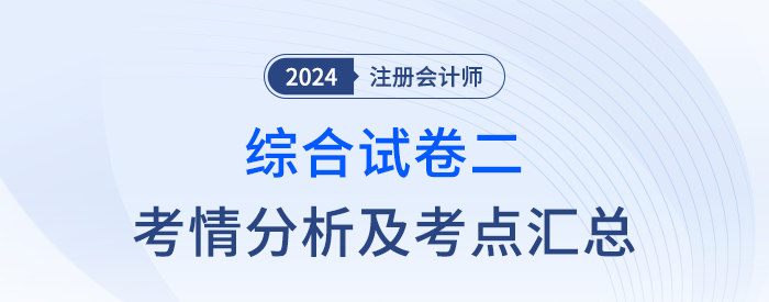 2024年注會綜合階段試卷二考情考點總結(考生回憶版) 2024年注會綜合階段試卷二考情考點總結(考生回憶版)