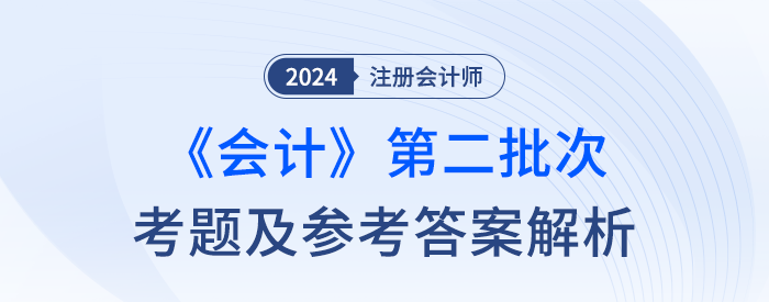 2024年注會會計考題及參考答案第二批次(考生回憶版) 2024年注會會計考題及參考答案第二批次(考生回憶版)