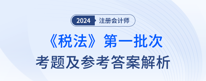 2024年注冊會計(jì)師稅法第一批次考題及答案解析（考生回憶版）