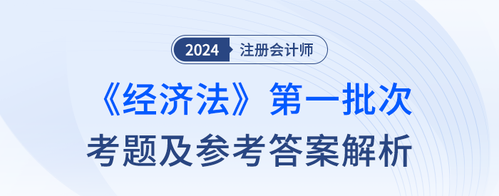 24年注冊會計師經(jīng)濟法第一批次考題及答案解析(考生回憶版) 24年注冊會計師經(jīng)濟法第一批次考題及答案解析(考生回憶版)