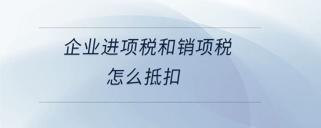 企業(yè)進(jìn)項(xiàng)稅和銷項(xiàng)稅怎么抵扣 企業(yè)進(jìn)項(xiàng)稅和銷項(xiàng)稅怎么抵扣