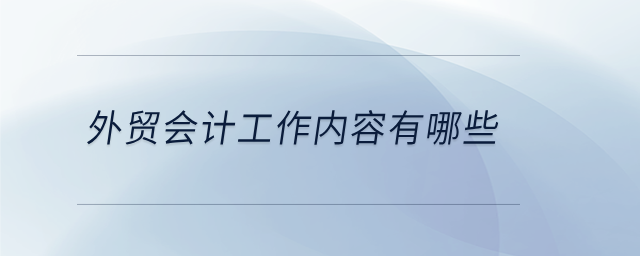 外貿(mào)會(huì)計(jì)工作內(nèi)容有哪些 外貿(mào)會(huì)計(jì)工作內(nèi)容有哪些