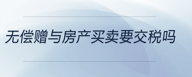 無償贈與房產(chǎn)買賣要交稅嗎 無償贈與房產(chǎn)買賣要交稅嗎