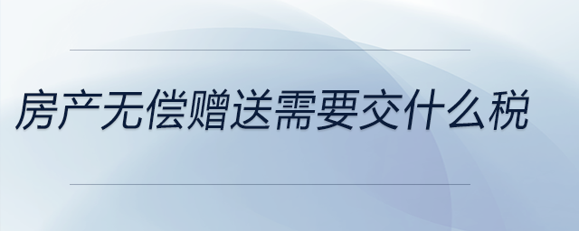 房產(chǎn)無償贈(zèng)送需要交什么稅 房產(chǎn)無償贈(zèng)送需要交什么稅