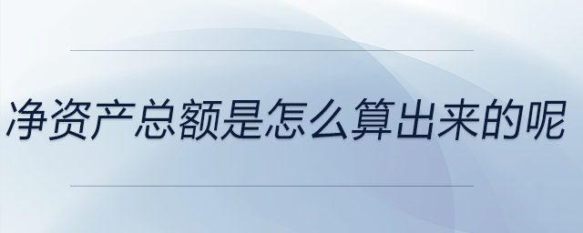 凈資產(chǎn)總額是怎么算出來的呢 凈資產(chǎn)總額是怎么算出來的呢