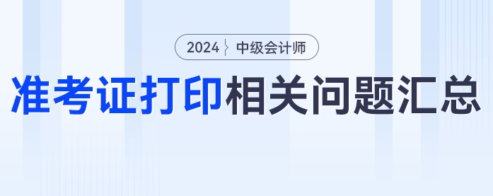 中級會計2024年中級會計考試準(zhǔn)考證打印相關(guān)問題匯總！