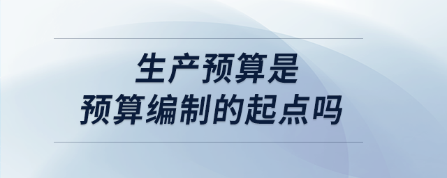 生產(chǎn)預(yù)算是預(yù)算編制的起點嗎