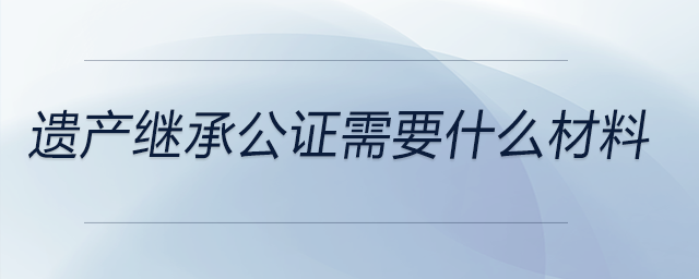 遺產繼承公證需要什么材料 遺產繼承公證需要什么材料