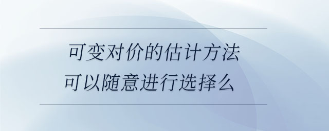 可變對價的估計方法可以隨意進行選擇么 可變對價的估計方法可以隨意進行選擇么