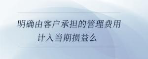明確由客戶承擔的管理費用計入當期損益么