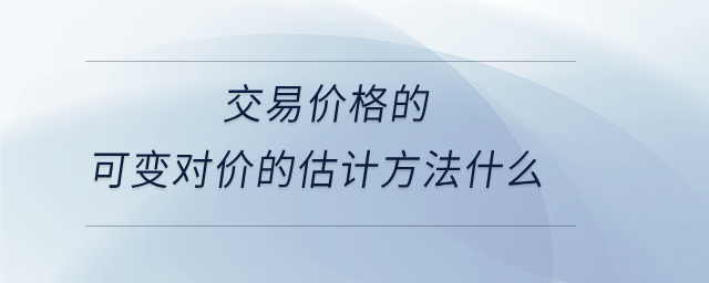 交易價格的可變對價的估計方法什么 交易價格的可變對價的估計方法什么