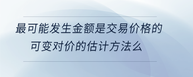 最可能發(fā)生金額是交易價格的可變對價的估計方法么 最可能發(fā)生金額是交易價格的可變對價的估計方法么