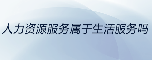 人力資源服務(wù)屬于生活服務(wù)嗎