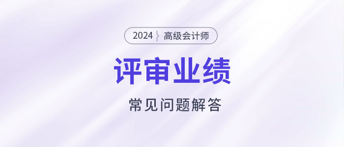 高級(jí)會(huì)計(jì)師評(píng)審工作業(yè)績填寫常見問題解答