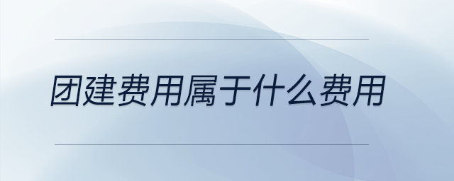 團(tuán)建費(fèi)用屬于什么費(fèi)用 團(tuán)建費(fèi)用屬于什么費(fèi)用