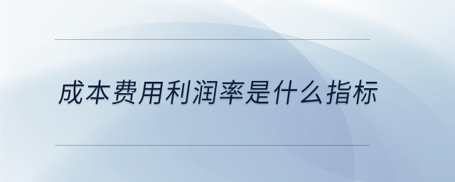 成本費(fèi)用利潤率是什么指標(biāo) 成本費(fèi)用利潤率是什么指標(biāo)