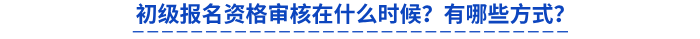 初級(jí)報(bào)名資格審核在什么時(shí)候？有哪些方式？