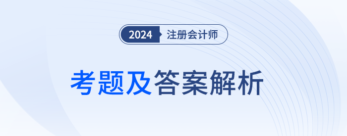 2024年注冊(cè)會(huì)計(jì)師考試考題答案解析及考點(diǎn)總結(jié)（考生回憶版）