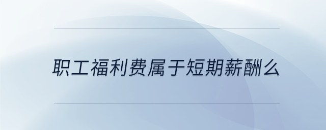 職工福利費屬于短期薪酬么