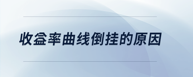 收益率曲線倒掛的原因 收益率曲線倒掛的原因