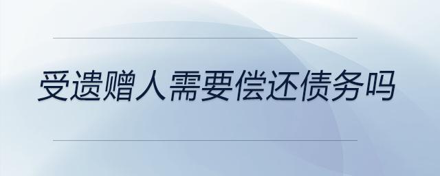 受遺贈(zèng)人需要償還債務(wù)嗎 受遺贈(zèng)人需要償還債務(wù)嗎
