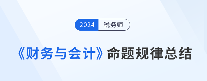 2024年稅務(wù)師《財務(wù)與會計》命題規(guī)律總結(jié)，速來了解！