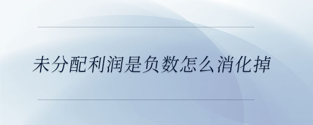 未分配利潤是負數(shù)怎么消化掉