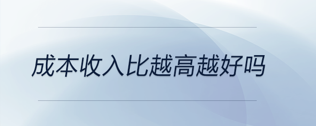 成本收入比越高越好嗎 成本收入比越高越好嗎