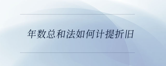 年數(shù)總和法如何計提折舊 年數(shù)總和法如何計提折舊