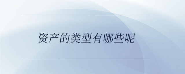 資產(chǎn)的類型有哪些呢？