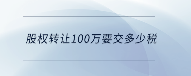 股權轉讓100萬要交多少稅 股權轉讓100萬要交多少稅