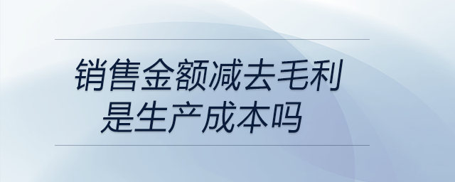 銷售金額減去毛利是生產成本嗎 銷售金額減去毛利是生產成本嗎
