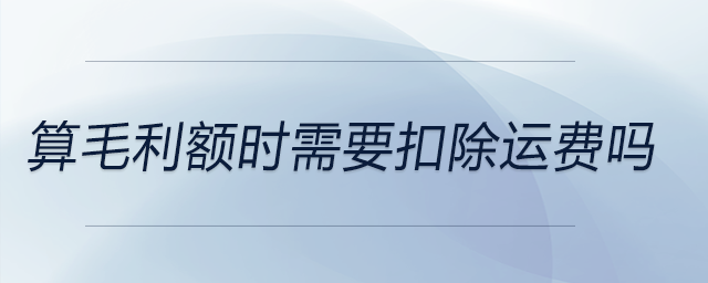 算毛利額時需要扣除運費嗎 算毛利額時需要扣除運費嗎