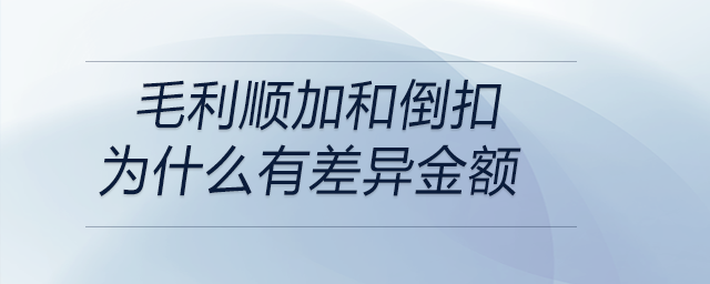 毛利順加和倒扣為什么有差異金額 毛利順加和倒扣為什么有差異金額