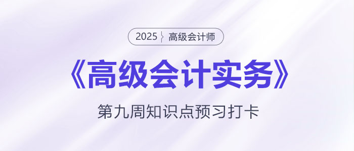 預(yù)習(xí)打卡！2025年《高級(jí)會(huì)計(jì)實(shí)務(wù)》第九周知識(shí)點(diǎn)匯總